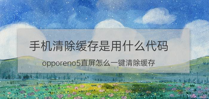 手机清除缓存是用什么代码 opporeno5直屏怎么一键清除缓存？